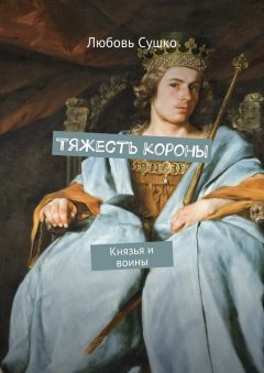 Любовь Сушко - Тяжесть короны. Князья и воины