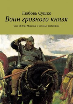 Любовь Сушко - Воин грозного князя. Сказ об Илье Муромце и Соловье-разбойнике