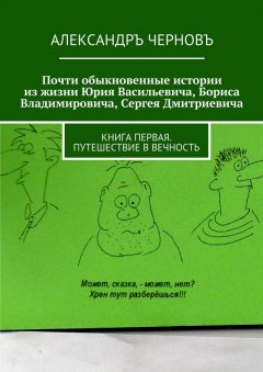 Александръ Черновъ - Почти обыкновенные истории из жизни Юрия Васильевича, Бориса Владимировича, Сергея Дмитриевича. Книга первая. Путешествие в вечность