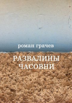 Роман Грачев - Развалины часовни. Блоги, статьи, рассказы