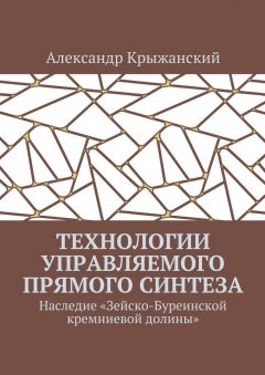 Александр Крыжанский - Технологии управляемого прямого синтеза. Наследие «Зейско-Буреинской кремниевой долины»