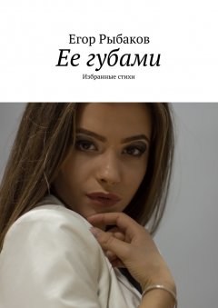 Егор Рыбаков - Ее губами. Избранные стихи