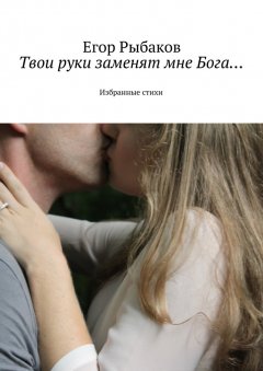 Егор Рыбаков - Твои руки заменят мне Бога… Избранные стихи