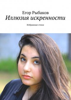 Егор Рыбаков - Иллюзия искренности. Избранные стихи
