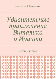 Виталий Рожков - Удивительные приключения Виталика и Иришки. История первая
