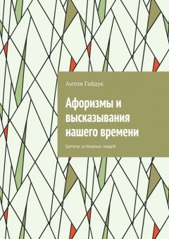Антон Гайдук - Афоризмы и высказывания нашего времени. Цитаты успешных людей