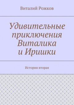 Виталий Рожков - Удивительные приключения Виталика и Иришки. История вторая