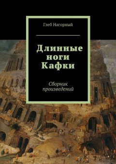 Глеб Нагорный - Длинные ноги Кафки. Сборник произведений