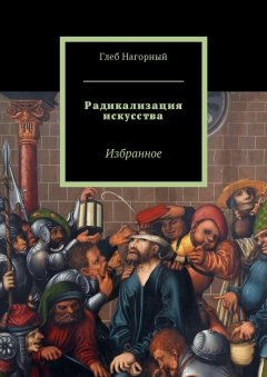 Глеб Нагорный - Радикализация искусства. Избранное