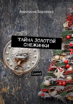 Анастасия Борзенко - Тайна золотой снежинки. Сказка