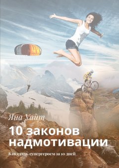 Яна Уайт - 10 законов надмотивации. Как стать супергероем за 10 дней