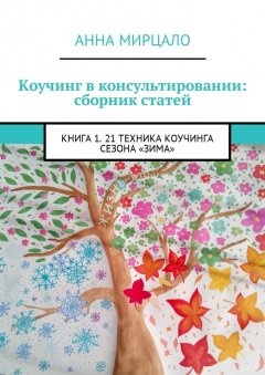 Анна Мирцало - Коучинг в консультировании: сборник статей. Книга 1. 21 техника коучинга сезона «Зима»