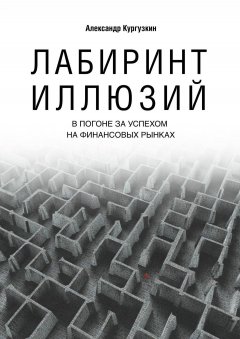 Александр Кургузкин - Лабиринт иллюзий. В погоне за успехом на финансовых рынках