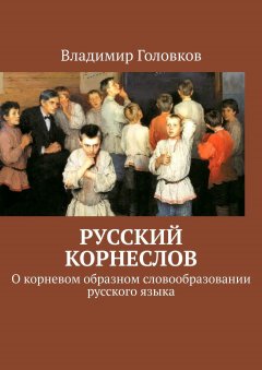 Владимир Головков - Русский корнеслов. О корневом образном словообразовании русского языка