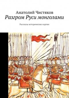 Анатолий Чистяков - Разгром Руси монголами. Рассказы исторических картин