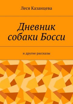 Леся Казанцева - Дневник собаки Босси. И другие рассказы