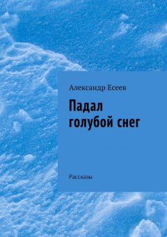 Александр Есеев - Падал голубой снег. Рассказы