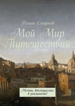 Роман Смирнов - Мой Мир Путешествий. Мечты, воплощаемые в реальность!