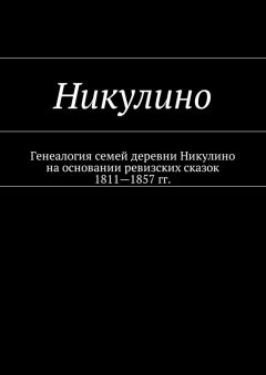 Наталья Козлова - Никулино. Генеалогия семей деревни Никулино на основании ревизских сказок 1811—1857 гг.