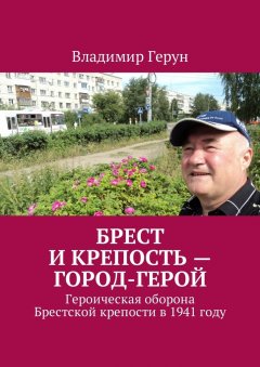 Владимир Герун - Брест и крепость – город-герой. Героическая оборона Брестской крепости в 1941 году
