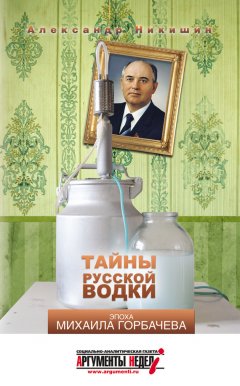 Александр Никишин - Тайны русской водки. Эпоха Михаила Горбачева
