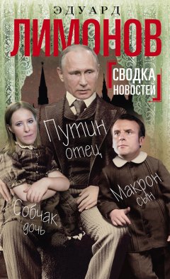 Эдуард Лимонов - Сводка новостей. Путин – отец, Макрон – сын, Собчак – дочь