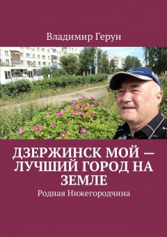 Владимир Герун - Дзержинск мой – лучший город на земле. Родная Нижегородчина
