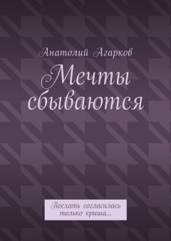 Анатолий Агарков - Мечты сбываются. Поехать согласилась только крыша…