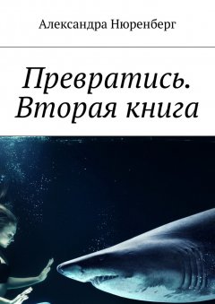 Александра Нюренберг - Превратись. Вторая книга