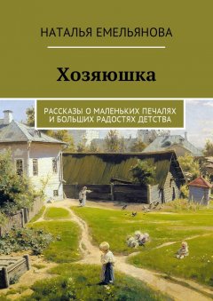 Наталья Емельянова - Хозяюшка. Рассказы о маленьких печалях и больших радостях детства