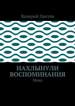 Валерий Лаптев - Нахлынули воспоминания. Мама