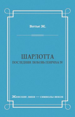 Жорж Вотье - Шарлотта. Последняя любовь Генриха IV