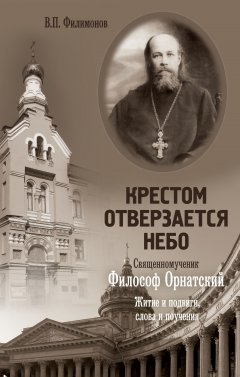 Валерий Филимонов - Крестом отверзается небо. Священномученик Филосов Орнатский. Житие и подвиги, слова и поучения