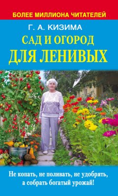 Галина Кизима - Сад и огород для ленивых. Не копать, не поливать, не удобрять, а собирать богатый урожай