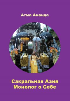 Атма Ананда - Сакральная Азия. Традиции и сюжеты. Монолог о Себе. На острове Бали (сборник)