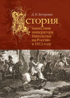 Дмитрий Бутурлин - История нашествия императора Наполеона на Россию в 1812 году