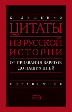 Константин Душенко - Цитаты из русской истории. От призвания варягов до наших дней. Справочник
