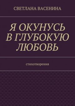 Светлана Васенина - Я окунусь в глубокую любовь. Стихотворения