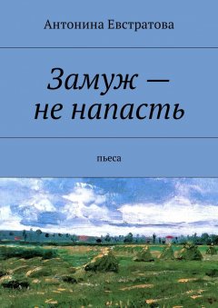 Антонина Евстратова - Замуж – не напасть. Пьеса