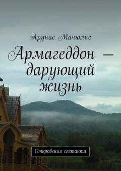 Арунас Мачюлис - Армагеддон – дарующий жизнь. Откровения сектанта