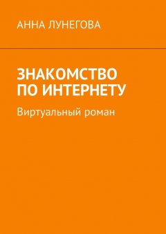 Анна Лунегова - Знакомство по Интернету. Виртуальный роман