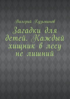 Валерий Кузьминов - Загадки для детей. Каждый хищник в лесу не лишний