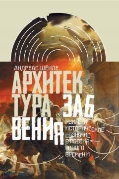 Андреас Шёнле - Архитектура забвения. Руины и историческое сознание в России Нового времени