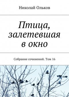 Николай Ольков - Птица, залетевшая в окно. Собрание сочинений. Том 16