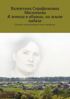 Валентина Мясникова - Я летала в облаках, на землю падала. Сборник стихотворений. Книга четвертая
