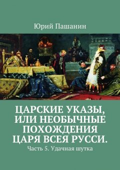Юрий Пашанин - Царские указы, или Необычные похождения Царя всея Русси. Часть 5. Удачная шутка