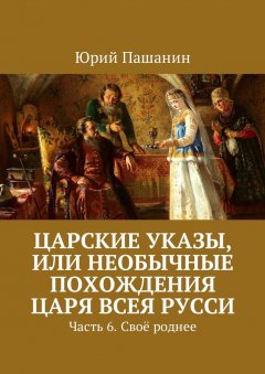 Юрий Пашанин - Царские указы, или Необычные похождения Царя всея Русси. Часть 6. Своё роднее