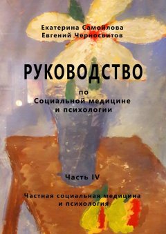 Екатерина Самойлова - РУКОВОДСТВО по социальной медицине и психологии. Часть четвёртая. Частная социальная медицина и психология