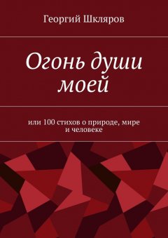 Георгий Шкляров - Огонь души моей. Или 100 стихов о природе, мире и человеке