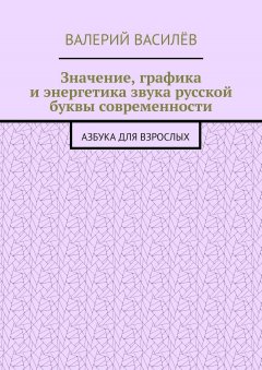 Валерий Василёв - Значение, графика и энергетика звука русской буквы современности. Азбука для Взрослых